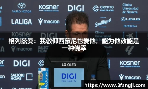 格列兹曼：我敬仰西蒙尼也爱他，能为他效能是一种侥幸